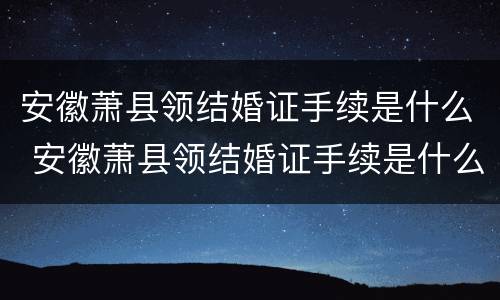 安徽萧县领结婚证手续是什么 安徽萧县领结婚证手续是什么时候办