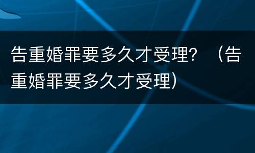 告重婚罪要多久才受理？（告重婚罪要多久才受理）