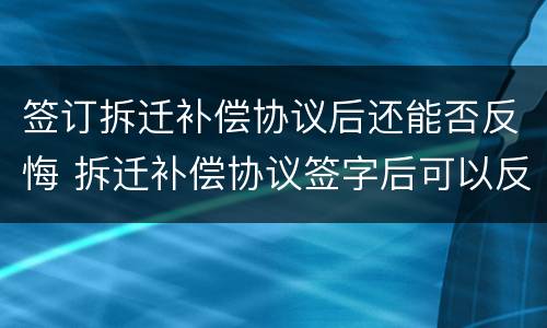 签订拆迁补偿协议后还能否反悔 拆迁补偿协议签字后可以反悔吗