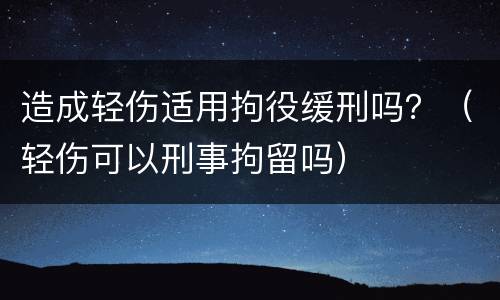 造成轻伤适用拘役缓刑吗？（轻伤可以刑事拘留吗）