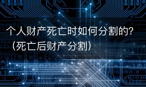 个人财产死亡时如何分割的？（死亡后财产分割）