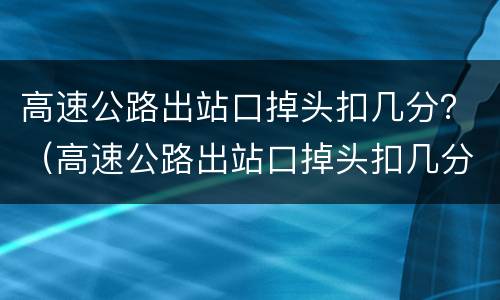 高速公路出站口掉头扣几分？（高速公路出站口掉头扣几分罚款）