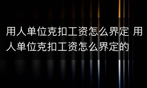 用人单位克扣工资怎么界定 用人单位克扣工资怎么界定的