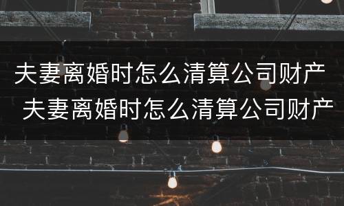 夫妻离婚时怎么清算公司财产 夫妻离婚时怎么清算公司财产分配