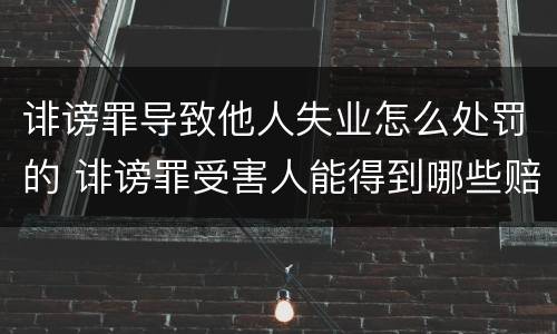 诽谤罪导致他人失业怎么处罚的 诽谤罪受害人能得到哪些赔偿
