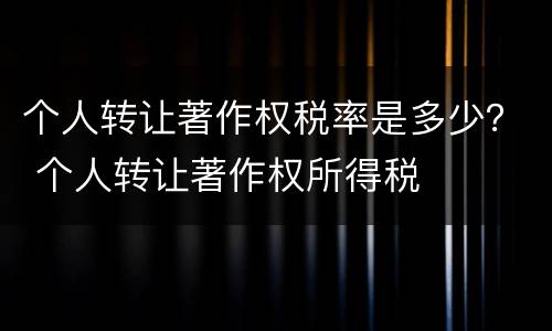 个人转让著作权税率是多少？ 个人转让著作权所得税