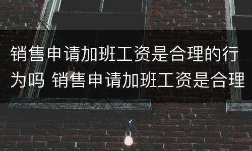 销售申请加班工资是合理的行为吗 销售申请加班工资是合理的行为吗为什么