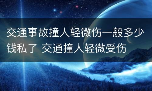 交通事故撞人轻微伤一般多少钱私了 交通撞人轻微受伤