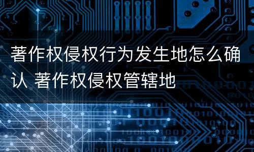 著作权侵权行为发生地怎么确认 著作权侵权管辖地