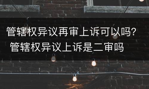 管辖权异议再审上诉可以吗？ 管辖权异议上诉是二审吗