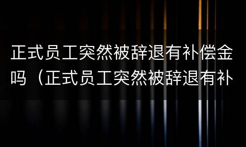 正式员工突然被辞退有补偿金吗（正式员工突然被辞退有补偿金吗多少钱）