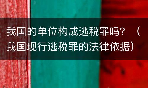 我国的单位构成逃税罪吗？（我国现行逃税罪的法律依据）
