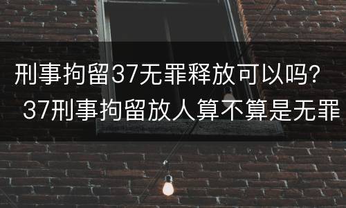 刑事拘留37无罪释放可以吗？ 37刑事拘留放人算不算是无罪