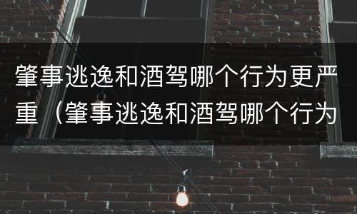 肇事逃逸和酒驾哪个行为更严重（肇事逃逸和酒驾哪个行为更严重一点）