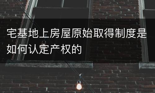 宅基地上房屋原始取得制度是如何认定产权的