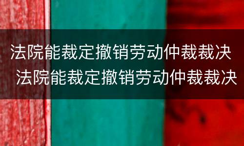 法院能裁定撤销劳动仲裁裁决 法院能裁定撤销劳动仲裁裁决书吗