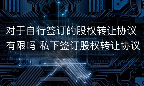 对于自行签订的股权转让协议有限吗 私下签订股权转让协议