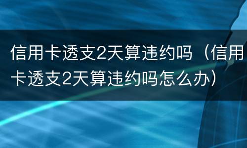 信用卡透支2天算违约吗（信用卡透支2天算违约吗怎么办）