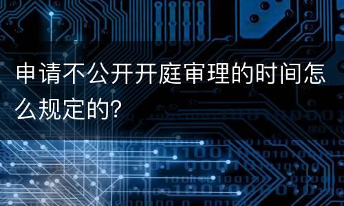 申请不公开开庭审理的时间怎么规定的？