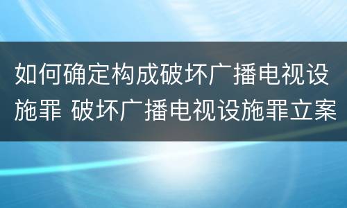 如何确定构成破坏广播电视设施罪 破坏广播电视设施罪立案标准