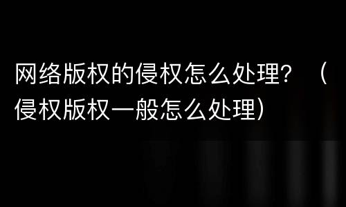 网络版权的侵权怎么处理？（侵权版权一般怎么处理）