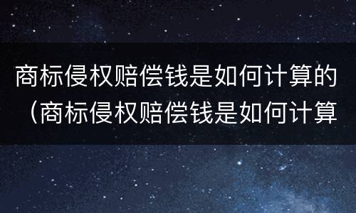 商标侵权赔偿钱是如何计算的（商标侵权赔偿钱是如何计算的呢）