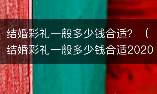 结婚彩礼一般多少钱合适？（结婚彩礼一般多少钱合适2020）