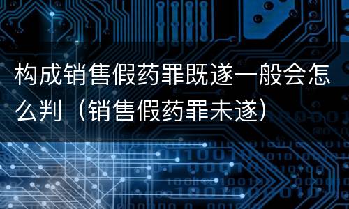 构成销售假药罪既遂一般会怎么判（销售假药罪未遂）