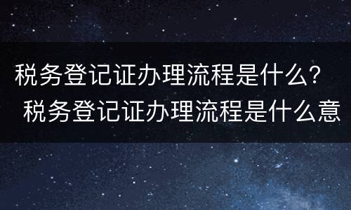 税务登记证办理流程是什么？ 税务登记证办理流程是什么意思