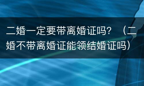 二婚一定要带离婚证吗？（二婚不带离婚证能领结婚证吗）