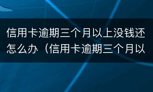 信用卡逾期三个月以上没钱还怎么办（信用卡逾期三个月以上没钱还怎么办呢）