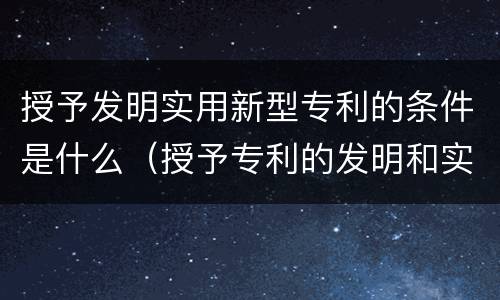 授予发明实用新型专利的条件是什么（授予专利的发明和实用新型应具备的条件）