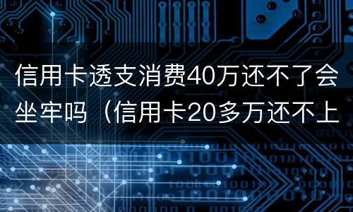 信用卡透支消费40万还不了会坐牢吗（信用卡20多万还不上会坐牢吗?）