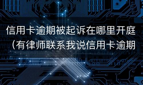 信用卡逾期被起诉在哪里开庭（有律师联系我说信用卡逾期起诉了）