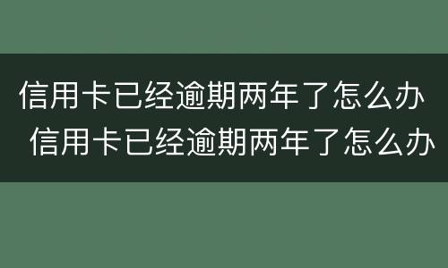 信用卡已经逾期两年了怎么办 信用卡已经逾期两年了怎么办呢