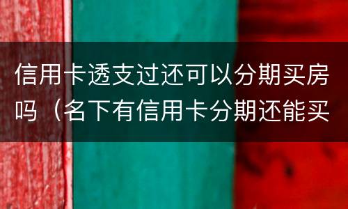 信用卡透支过还可以分期买房吗（名下有信用卡分期还能买房吗）