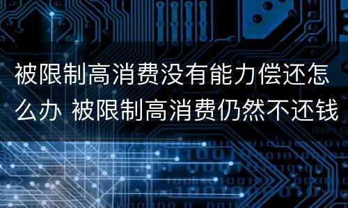 被限制高消费没有能力偿还怎么办 被限制高消费仍然不还钱