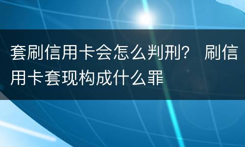 套刷信用卡会怎么判刑？ 刷信用卡套现构成什么罪