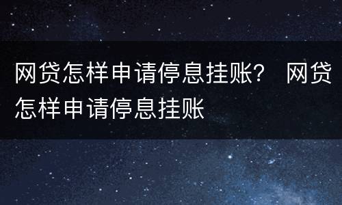 网贷怎样申请停息挂账？ 网贷怎样申请停息挂账