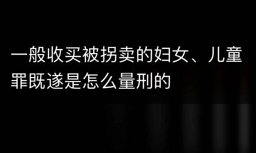 一般收买被拐卖的妇女、儿童罪既遂是怎么量刑的