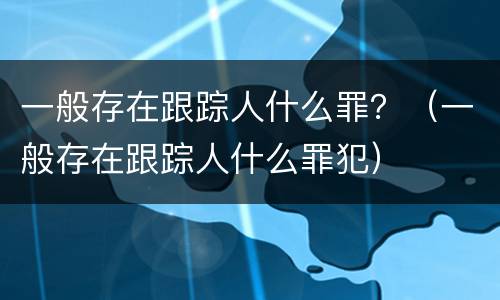 一般存在跟踪人什么罪？（一般存在跟踪人什么罪犯）