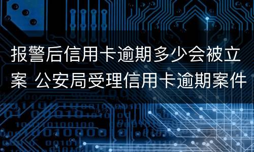 报警后信用卡逾期多少会被立案 公安局受理信用卡逾期案件吗