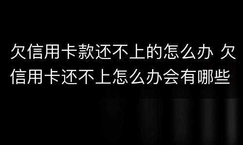 欠信用卡款还不上的怎么办 欠信用卡还不上怎么办会有哪些后果