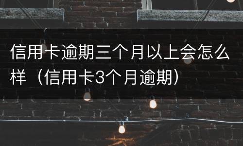 信用卡逾期三个月以上会怎么样（信用卡3个月逾期）
