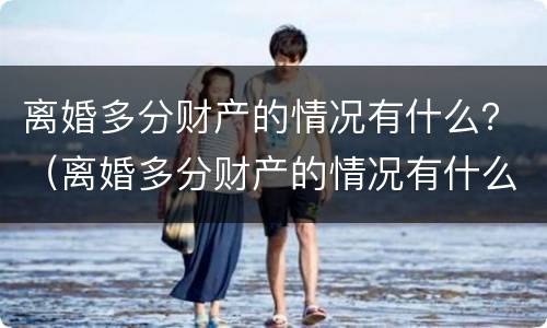 离婚多分财产的情况有什么？（离婚多分财产的情况有什么后果）