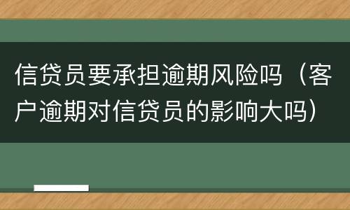 信贷员要承担逾期风险吗（客户逾期对信贷员的影响大吗）