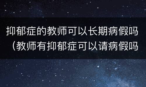 抑郁症的教师可以长期病假吗（教师有抑郁症可以请病假吗）