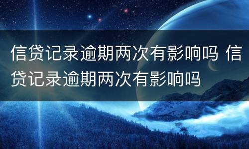信贷记录逾期两次有影响吗 信贷记录逾期两次有影响吗