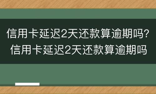 信用卡延迟2天还款算逾期吗？ 信用卡延迟2天还款算逾期吗怎么办