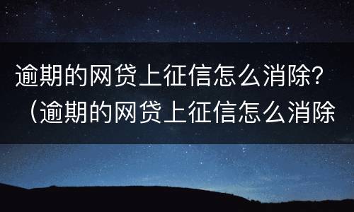 逾期的网贷上征信怎么消除？（逾期的网贷上征信怎么消除啊）